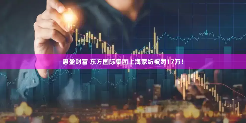 惠盈财富 东方国际集团上海家纺被罚17万！