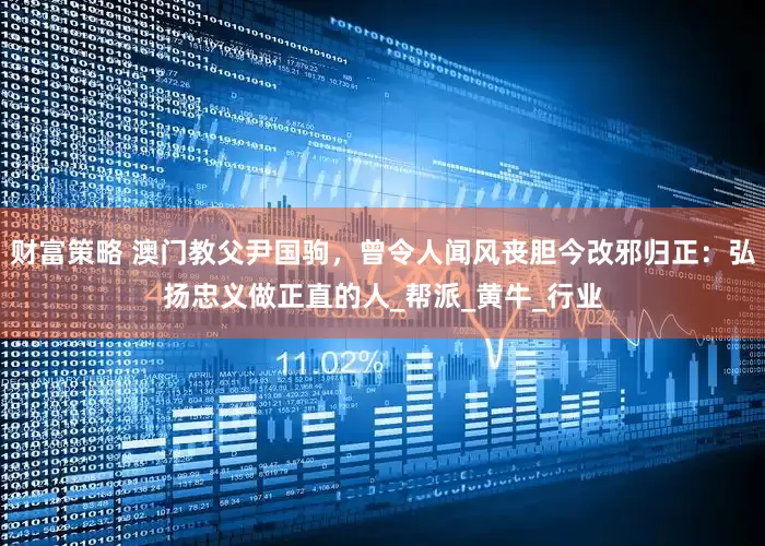 财富策略 澳门教父尹国驹，曾令人闻风丧胆今改邪归正：弘扬忠义做正直的人_帮派_黄牛_行业