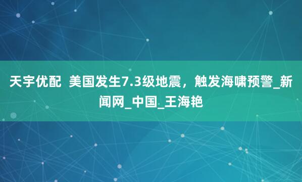 天宇优配  美国发生7.3级地震，触发海啸预警_新闻网_中国_王海艳