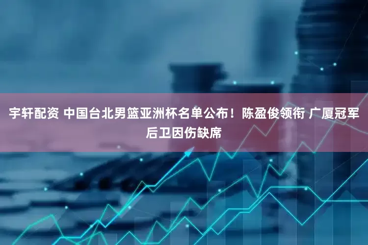宇轩配资 中国台北男篮亚洲杯名单公布！陈盈俊领衔 广厦冠军后卫因伤缺席