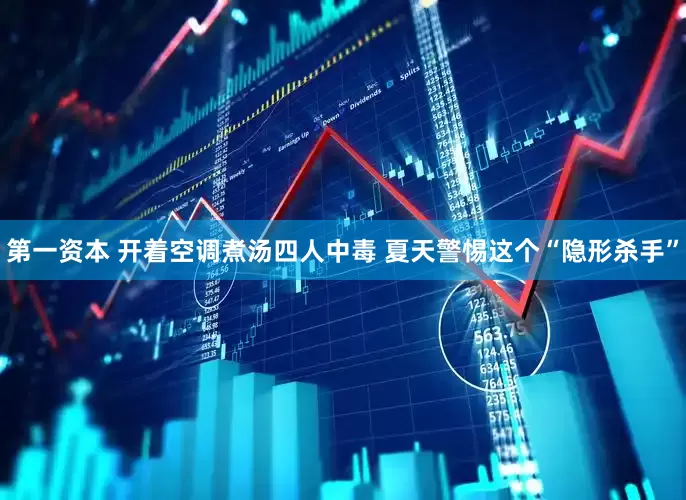 第一资本 开着空调煮汤四人中毒 夏天警惕这个“隐形杀手”