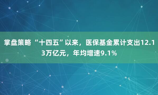 掌盘策略 “十四五”以来，医保基金累计支出12.13万亿元，年均增速9.1%