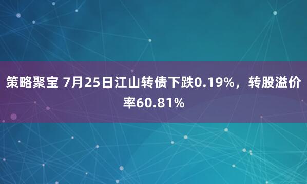 策略聚宝 7月25日江山转债下跌0.19%，转股溢价率60.81%