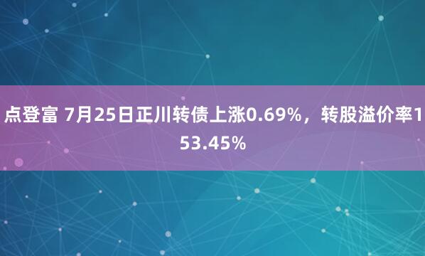 点登富 7月25日正川转债上涨0.69%，转股溢价率153.45%