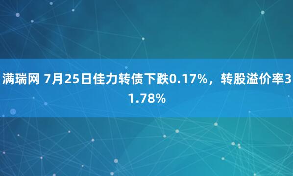 满瑞网 7月25日佳力转债下跌0.17%，转股溢价率31.78%
