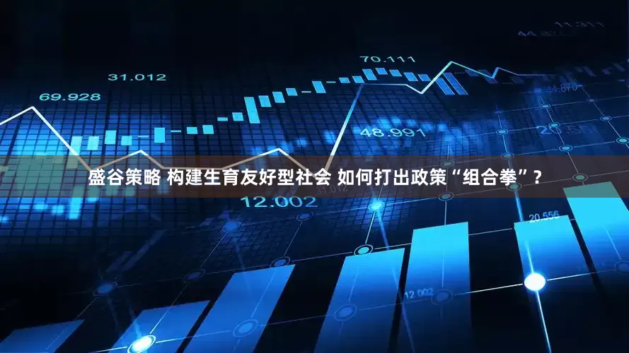 盛谷策略 构建生育友好型社会 如何打出政策“组合拳”？
