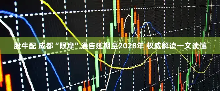 股牛配 成都“限摩”通告延期至2028年 权威解读一文读懂