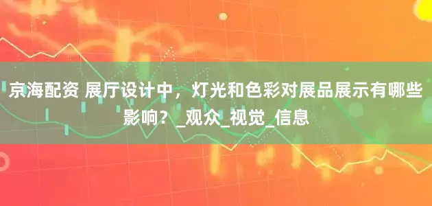 京海配资 展厅设计中，灯光和色彩对展品展示有哪些影响？_观众_视觉_信息