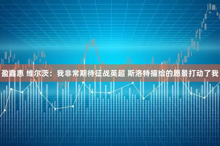 盈鑫惠 维尔茨：我非常期待征战英超 斯洛特描绘的愿景打动了我