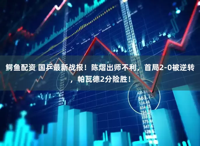 鳄鱼配资 国乒最新战报！陈熠出师不利，首局2-0被逆转，帕瓦德2分险胜！