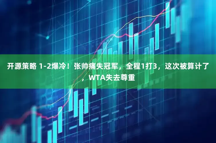 开源策略 1-2爆冷！张帅痛失冠军，全程1打3，这次被算计了，WTA失去尊重