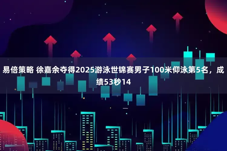 易倍策略 徐嘉余夺得2025游泳世锦赛男子100米仰泳第5名，成绩53秒14