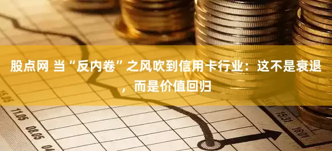 股点网 当“反内卷”之风吹到信用卡行业：这不是衰退，而是价值回归