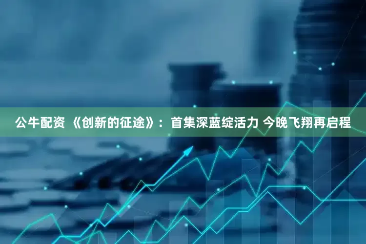 公牛配资 《创新的征途》：首集深蓝绽活力 今晚飞翔再启程