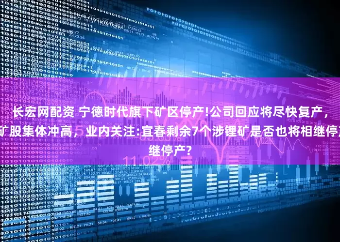 长宏网配资 宁德时代旗下矿区停产!公司回应将尽快复产，锂矿股集体冲高，业内关注:宜春剩余7个涉锂矿是否也将相继停产?