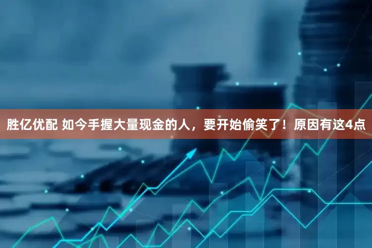 胜亿优配 如今手握大量现金的人，要开始偷笑了！原因有这4点