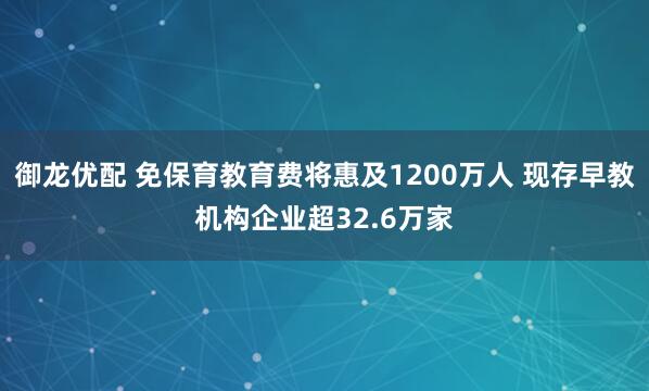 御龙优配 免保育教育费将惠及1200万人 现存早教机构企业超32.6万家