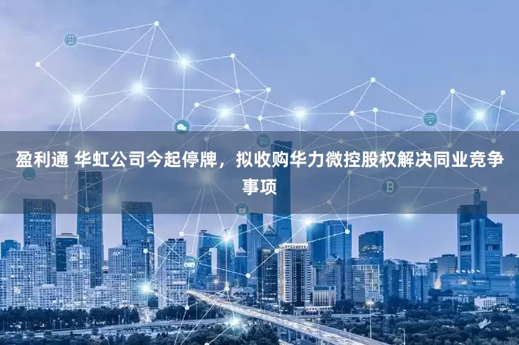 盈利通 华虹公司今起停牌，拟收购华力微控股权解决同业竞争事项