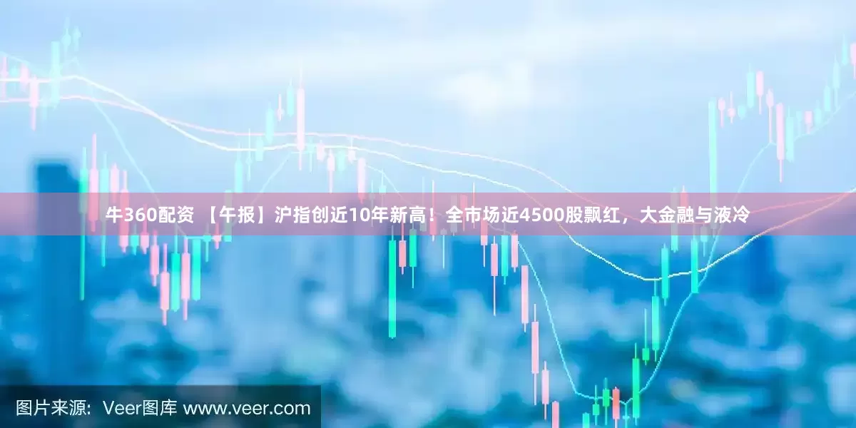 牛360配资 【午报】沪指创近10年新高！全市场近4500股飘红，大金融与液冷