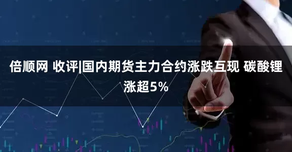 倍顺网 收评|国内期货主力合约涨跌互现 碳酸锂涨超5%
