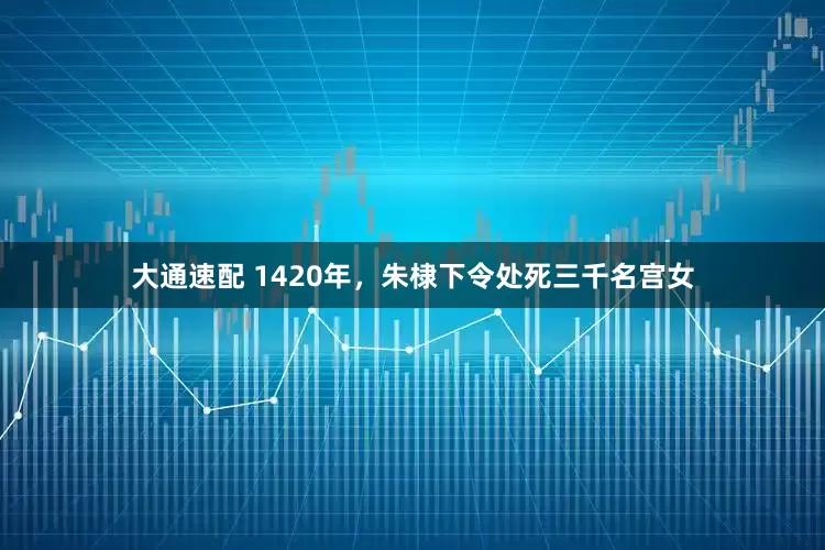 大通速配 1420年，朱棣下令处死三千名宫女