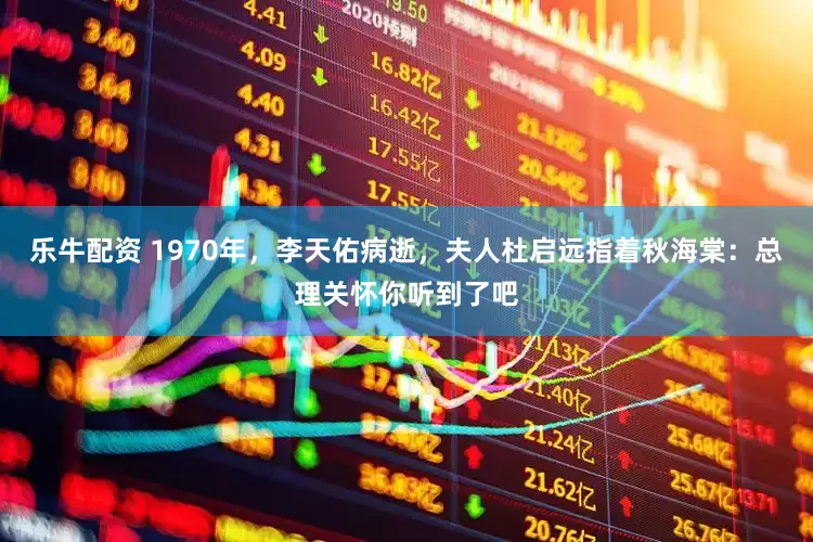乐牛配资 1970年，李天佑病逝，夫人杜启远指着秋海棠：总理关怀你听到了吧
