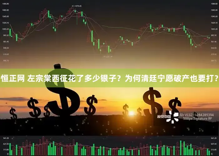 恒正网 左宗棠西征花了多少银子？为何清廷宁愿破产也要打？