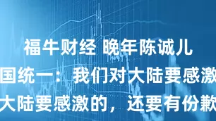 福牛财经 晚年陈诚儿子谈及祖国统一：我们对大陆要感激的，还要有份歉意