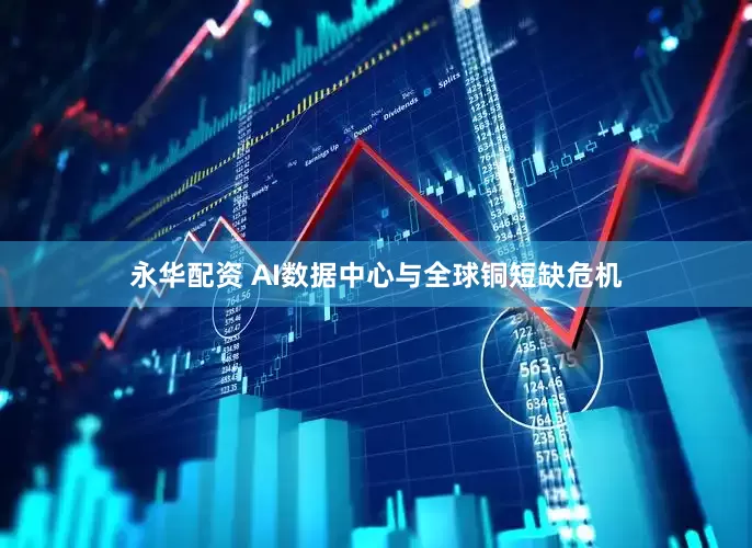 永华配资 AI数据中心与全球铜短缺危机