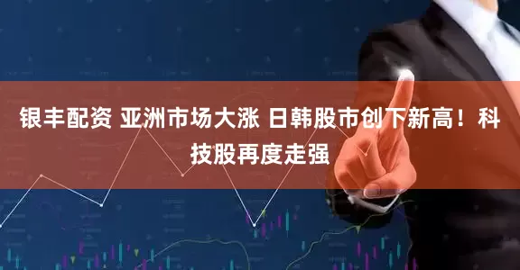 银丰配资 亚洲市场大涨 日韩股市创下新高！科技股再度走强