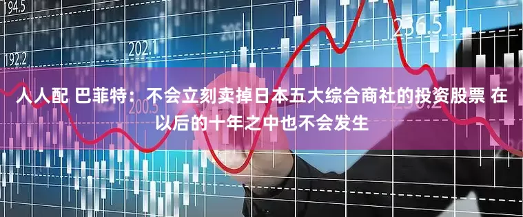 人人配 巴菲特：不会立刻卖掉日本五大综合商社的投资股票 在以后的十年之中也不会发生