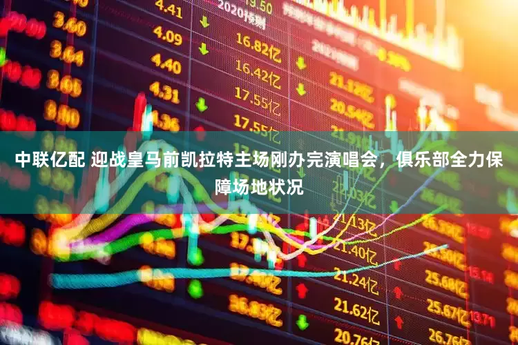 中联亿配 迎战皇马前凯拉特主场刚办完演唱会，俱乐部全力保障场地状况
