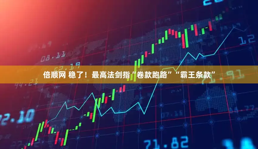 倍顺网 稳了！最高法剑指“卷款跑路”“霸王条款”
