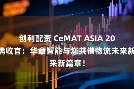 创利配资 CeMAT ASIA 2025圆满收官:华章智能与您共谱物流未来新篇章!