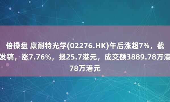 倍操盘 康耐特光学(02276.HK)午后涨超7%，截至发稿，涨7.76%，报25.7港元，成交额3889.78万港元