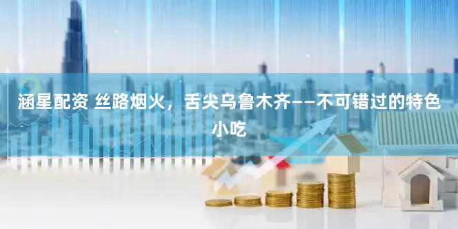 涵星配资 丝路烟火，舌尖乌鲁木齐——不可错过的特色小吃