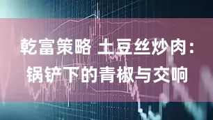 乾富策略 土豆丝炒肉：锅铲下的青椒与交响