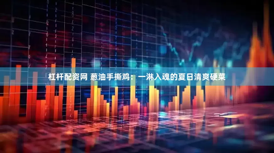 杠杆配资网 葱油手撕鸡：一淋入魂的夏日清爽硬菜