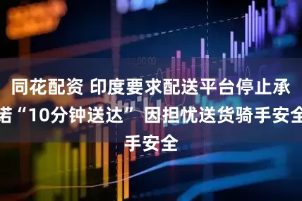 同花配资 印度要求配送平台停止承诺“10分钟送达” 因担忧送货骑手安全