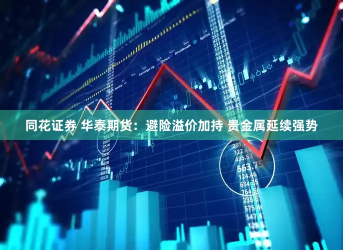 同花证券 华泰期货：避险溢价加持 贵金属延续强势