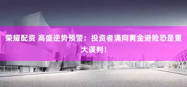 荣耀配资 高盛逆势预警：投资者涌向黄金避险恐是重大误判！