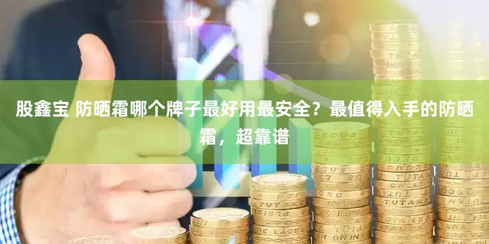 股鑫宝 防晒霜哪个牌子最好用最安全？最值得入手的防晒霜，超靠谱
