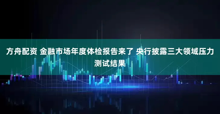 方舟配资 金融市场年度体检报告来了 央行披露三大领域压力测试结果