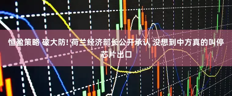 恒盈策略 破大防! 荷兰经济部长公开承认 没想到中方真的叫停芯片出口