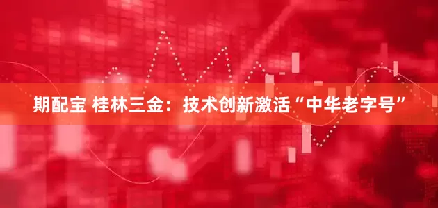 期配宝 桂林三金：技术创新激活“中华老字号”