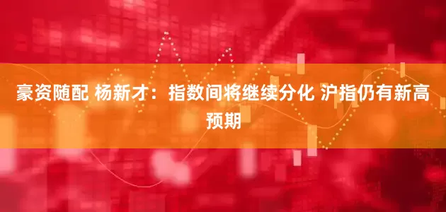 豪资随配 杨新才：指数间将继续分化 沪指仍有新高预期