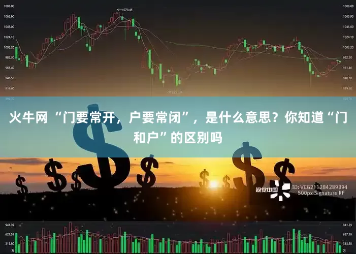 火牛网 “门要常开，户要常闭”，是什么意思？你知道“门和户”的区别吗
