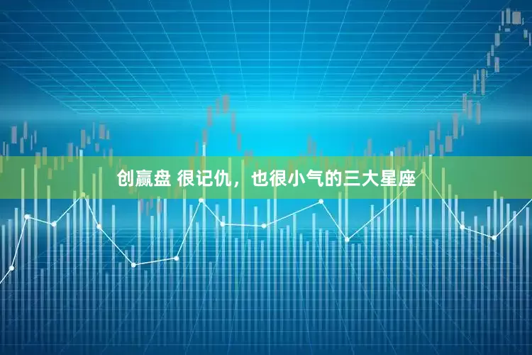 创赢盘 很记仇，也很小气的三大星座