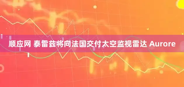 顺应网 泰雷兹将向法国交付太空监视雷达 Aurore