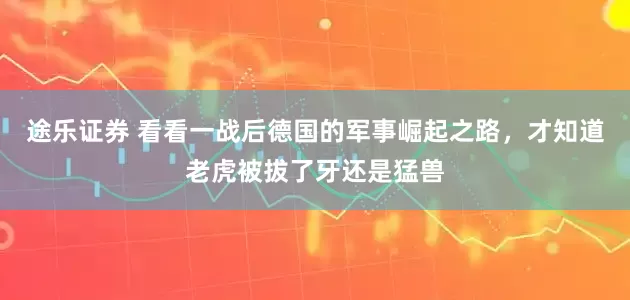 途乐证券 看看一战后德国的军事崛起之路，才知道老虎被拔了牙还是猛兽